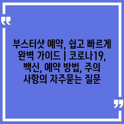 부스터샷 예약, 쉽고 빠르게 완벽 가이드 | 코로나19, 백신, 예약 방법, 주의 사항