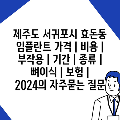 제주도 서귀포시 효돈동 임플란트 가격 | 비용 | 부작용 | 기간 | 종류 | 뼈이식 | 보험 | 2024