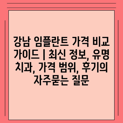 강남 임플란트 가격 비교 가이드 | 최신 정보, 유명 치과, 가격 범위, 후기