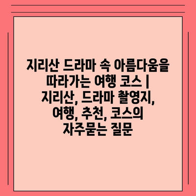 지리산 드라마 속 아름다움을 따라가는 여행 코스 | 지리산, 드라마 촬영지, 여행, 추천, 코스