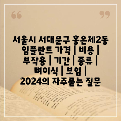 서울시 서대문구 홍은제2동 임플란트 가격 | 비용 | 부작용 | 기간 | 종류 | 뼈이식 | 보험 | 2024