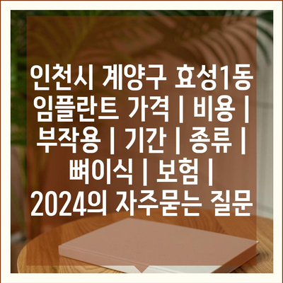 인천시 계양구 효성1동 임플란트 가격 | 비용 | 부작용 | 기간 | 종류 | 뼈이식 | 보험 | 2024