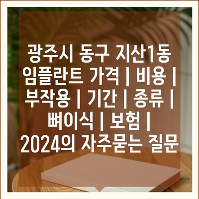 광주시 동구 지산1동 임플란트 가격 | 비용 | 부작용 | 기간 | 종류 | 뼈이식 | 보험 | 2024