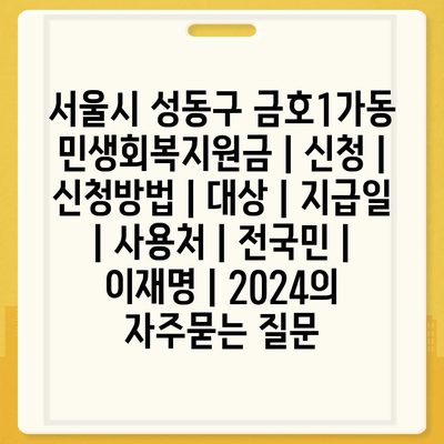 서울시 성동구 금호1가동 민생회복지원금 | 신청 | 신청방법 | 대상 | 지급일 | 사용처 | 전국민 | 이재명 | 2024