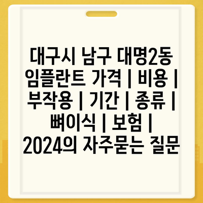 대구시 남구 대명2동 임플란트 가격 | 비용 | 부작용 | 기간 | 종류 | 뼈이식 | 보험 | 2024