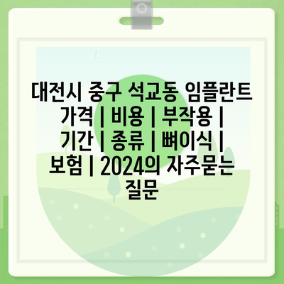 대전시 중구 석교동 임플란트 가격 | 비용 | 부작용 | 기간 | 종류 | 뼈이식 | 보험 | 2024