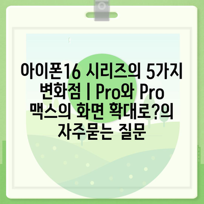 아이폰16 시리즈의 5가지 변화점 | Pro와 Pro 맥스의 화면 확대로?