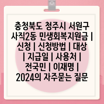 충청북도 청주시 서원구 사직2동 민생회복지원금 | 신청 | 신청방법 | 대상 | 지급일 | 사용처 | 전국민 | 이재명 | 2024