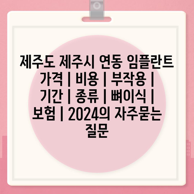 제주도 제주시 연동 임플란트 가격 | 비용 | 부작용 | 기간 | 종류 | 뼈이식 | 보험 | 2024