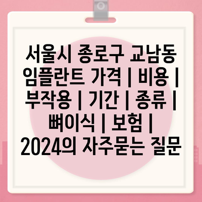 서울시 종로구 교남동 임플란트 가격 | 비용 | 부작용 | 기간 | 종류 | 뼈이식 | 보험 | 2024