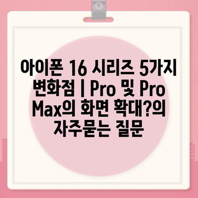 아이폰 16 시리즈 5가지 변화점 | Pro 및 Pro Max의 화면 확대?