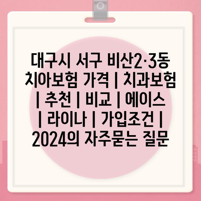 대구시 서구 비산2·3동 치아보험 가격 | 치과보험 | 추천 | 비교 | 에이스 | 라이나 | 가입조건 | 2024