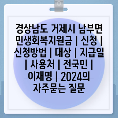 경상남도 거제시 남부면 민생회복지원금 | 신청 | 신청방법 | 대상 | 지급일 | 사용처 | 전국민 | 이재명 | 2024