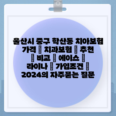 울산시 중구 학산동 치아보험 가격 | 치과보험 | 추천 | 비교 | 에이스 | 라이나 | 가입조건 | 2024