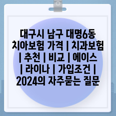 대구시 남구 대명6동 치아보험 가격 | 치과보험 | 추천 | 비교 | 에이스 | 라이나 | 가입조건 | 2024