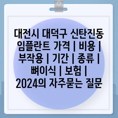 대전시 대덕구 신탄진동 임플란트 가격 | 비용 | 부작용 | 기간 | 종류 | 뼈이식 | 보험 | 2024