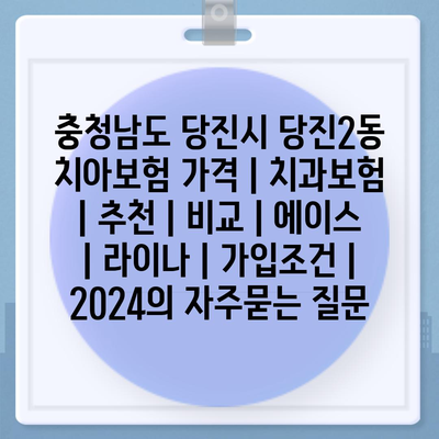 충청남도 당진시 당진2동 치아보험 가격 | 치과보험 | 추천 | 비교 | 에이스 | 라이나 | 가입조건 | 2024