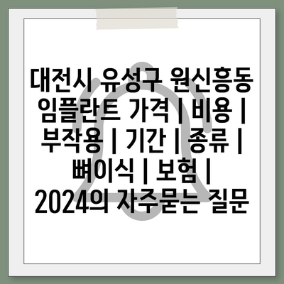 대전시 유성구 원신흥동 임플란트 가격 | 비용 | 부작용 | 기간 | 종류 | 뼈이식 | 보험 | 2024