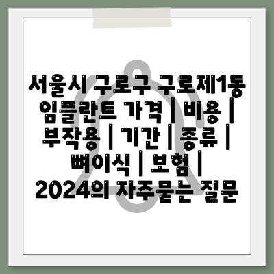 서울시 구로구 구로제1동 임플란트 가격 | 비용 | 부작용 | 기간 | 종류 | 뼈이식 | 보험 | 2024