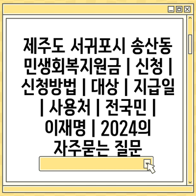 제주도 서귀포시 송산동 민생회복지원금 | 신청 | 신청방법 | 대상 | 지급일 | 사용처 | 전국민 | 이재명 | 2024