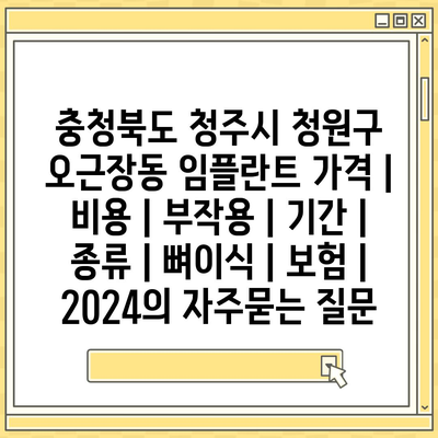 충청북도 청주시 청원구 오근장동 임플란트 가격 | 비용 | 부작용 | 기간 | 종류 | 뼈이식 | 보험 | 2024