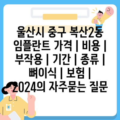 울산시 중구 복산2동 임플란트 가격 | 비용 | 부작용 | 기간 | 종류 | 뼈이식 | 보험 | 2024