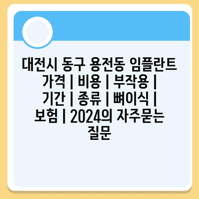 대전시 동구 용전동 임플란트 가격 | 비용 | 부작용 | 기간 | 종류 | 뼈이식 | 보험 | 2024