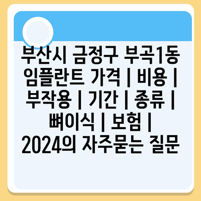 부산시 금정구 부곡1동 임플란트 가격 | 비용 | 부작용 | 기간 | 종류 | 뼈이식 | 보험 | 2024