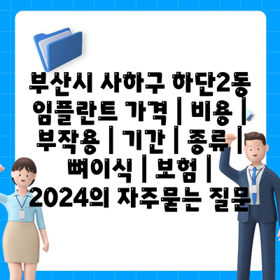 부산시 사하구 하단2동 임플란트 가격 | 비용 | 부작용 | 기간 | 종류 | 뼈이식 | 보험 | 2024