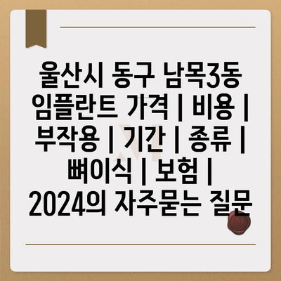 울산시 동구 남목3동 임플란트 가격 | 비용 | 부작용 | 기간 | 종류 | 뼈이식 | 보험 | 2024