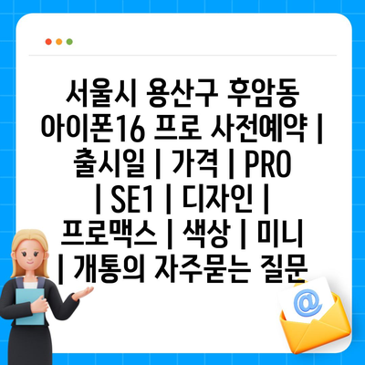 서울시 용산구 후암동 아이폰16 프로 사전예약 | 출시일 | 가격 | PRO | SE1 | 디자인 | 프로맥스 | 색상 | 미니 | 개통