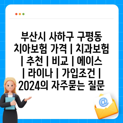 부산시 사하구 구평동 치아보험 가격 | 치과보험 | 추천 | 비교 | 에이스 | 라이나 | 가입조건 | 2024