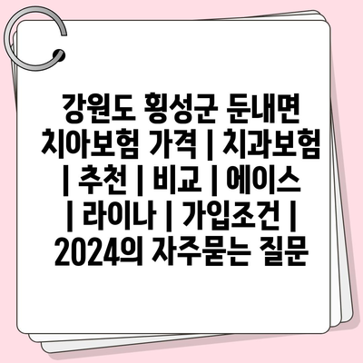 강원도 횡성군 둔내면 치아보험 가격 | 치과보험 | 추천 | 비교 | 에이스 | 라이나 | 가입조건 | 2024