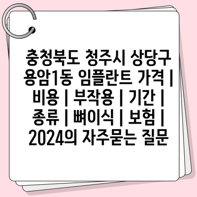 충청북도 청주시 상당구 용암1동 임플란트 가격 | 비용 | 부작용 | 기간 | 종류 | 뼈이식 | 보험 | 2024