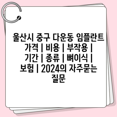 울산시 중구 다운동 임플란트 가격 | 비용 | 부작용 | 기간 | 종류 | 뼈이식 | 보험 | 2024