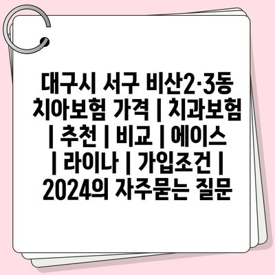 대구시 서구 비산2·3동 치아보험 가격 | 치과보험 | 추천 | 비교 | 에이스 | 라이나 | 가입조건 | 2024