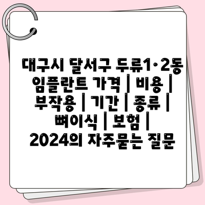 대구시 달서구 두류1·2동 임플란트 가격 | 비용 | 부작용 | 기간 | 종류 | 뼈이식 | 보험 | 2024