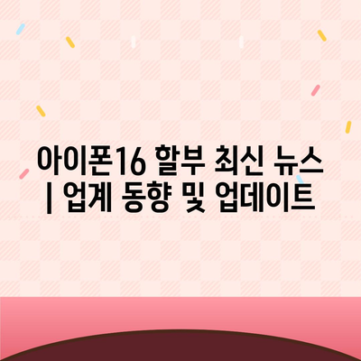 아이폰16 할부 최신 뉴스 | 업계 동향 및 업데이트