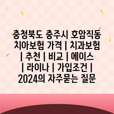 충청북도 충주시 호암직동 치아보험 가격 | 치과보험 | 추천 | 비교 | 에이스 | 라이나 | 가입조건 | 2024