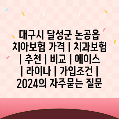 대구시 달성군 논공읍 치아보험 가격 | 치과보험 | 추천 | 비교 | 에이스 | 라이나 | 가입조건 | 2024