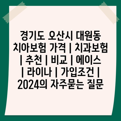 경기도 오산시 대원동 치아보험 가격 | 치과보험 | 추천 | 비교 | 에이스 | 라이나 | 가입조건 | 2024