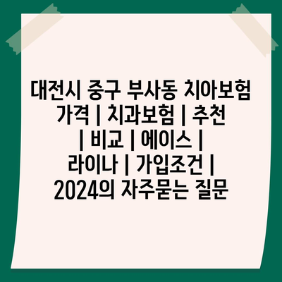 대전시 중구 부사동 치아보험 가격 | 치과보험 | 추천 | 비교 | 에이스 | 라이나 | 가입조건 | 2024