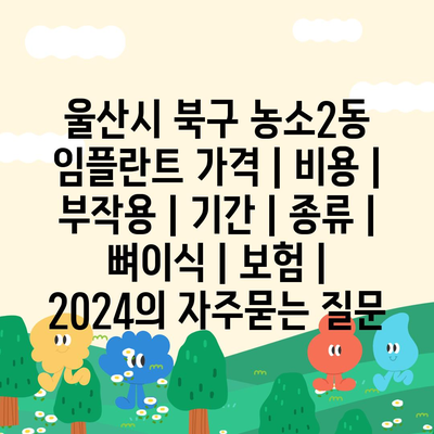 울산시 북구 농소2동 임플란트 가격 | 비용 | 부작용 | 기간 | 종류 | 뼈이식 | 보험 | 2024