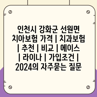 인천시 강화군 선원면 치아보험 가격 | 치과보험 | 추천 | 비교 | 에이스 | 라이나 | 가입조건 | 2024