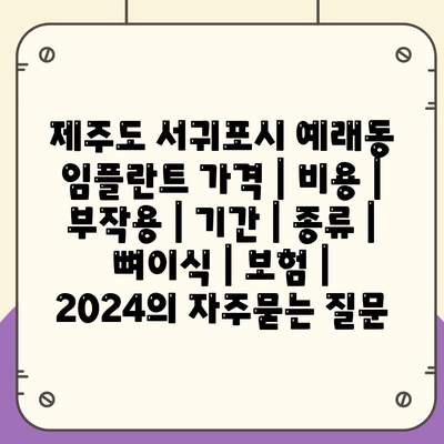 제주도 서귀포시 예래동 임플란트 가격 | 비용 | 부작용 | 기간 | 종류 | 뼈이식 | 보험 | 2024