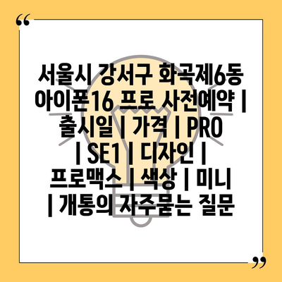 서울시 강서구 화곡제6동 아이폰16 프로 사전예약 | 출시일 | 가격 | PRO | SE1 | 디자인 | 프로맥스 | 색상 | 미니 | 개통