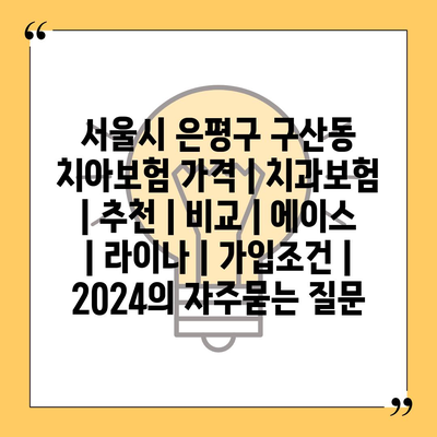 서울시 은평구 구산동 치아보험 가격 | 치과보험 | 추천 | 비교 | 에이스 | 라이나 | 가입조건 | 2024