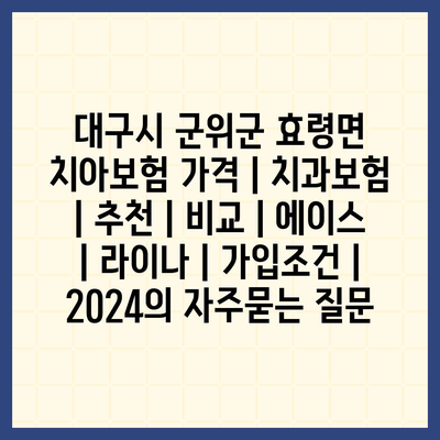 대구시 군위군 효령면 치아보험 가격 | 치과보험 | 추천 | 비교 | 에이스 | 라이나 | 가입조건 | 2024