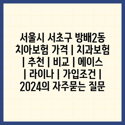 서울시 서초구 방배2동 치아보험 가격 | 치과보험 | 추천 | 비교 | 에이스 | 라이나 | 가입조건 | 2024