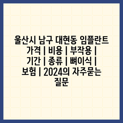 울산시 남구 대현동 임플란트 가격 | 비용 | 부작용 | 기간 | 종류 | 뼈이식 | 보험 | 2024